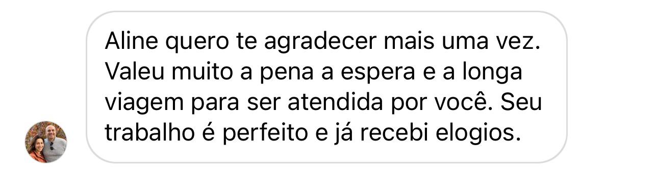 Depoimento de cliente: Valeu muito a pena a espera e a longa viagem para ser atendida por você. Seu trabalho é perfeito.